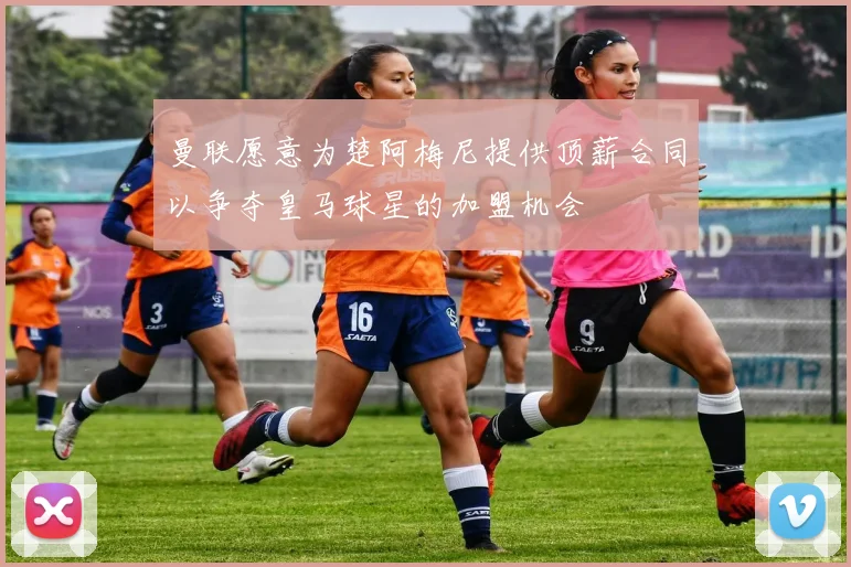 曼联愿意为楚阿梅尼提供顶薪合同以争夺皇马球星的加盟机会