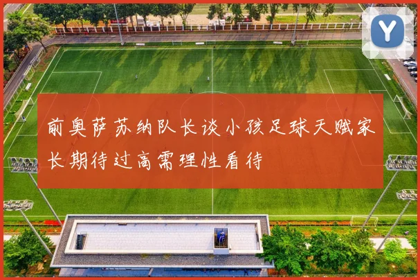 前奥萨苏纳队长谈小孩足球天赋家长期待过高需理性看待