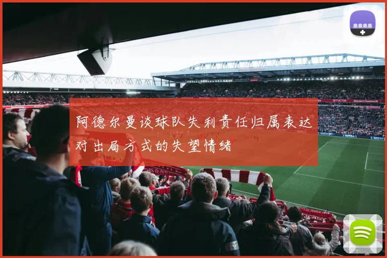 阿德尔曼谈球队失利责任归属表达对出局方式的失望情绪