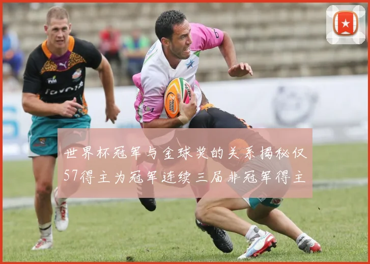 世界杯冠军与金球奖的关系揭秘仅57得主为冠军连续三届非冠军得主分析