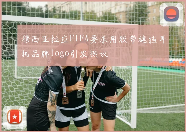 穆西亚拉应FIFA要求用胶带遮挡耳机品牌logo引发热议