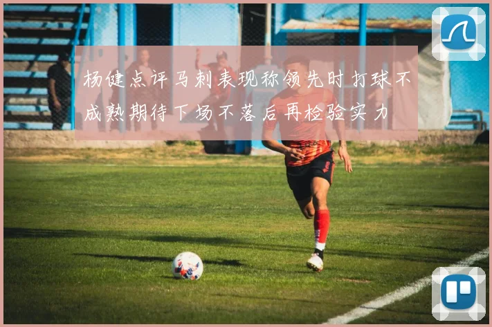 杨健点评马刺表现称领先时打球不成熟期待下场不落后再检验实力