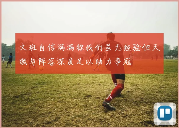文班自信满满称我们虽无经验但天赋与阵容深度足以助力争冠