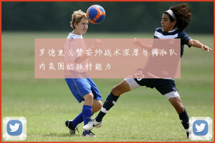 罗德里戈赞安帅战术深厚与调和队内氛围的独特能力