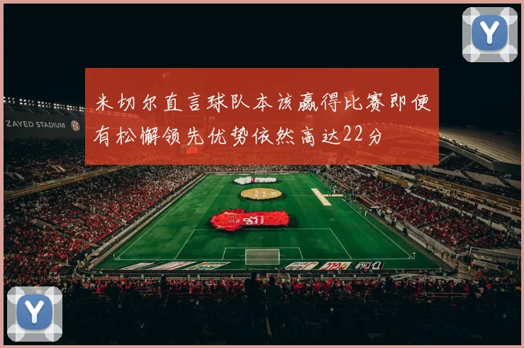 米切尔直言球队本该赢得比赛即便有松懈领先优势依然高达22分