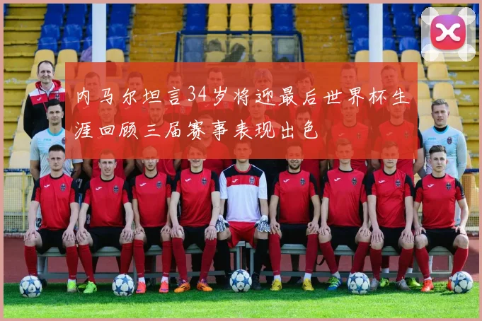 内马尔坦言34岁将迎最后世界杯生涯回顾三届赛事表现出色