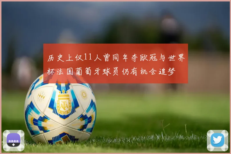 历史上仅11人曾同年夺欧冠与世界杯法国葡萄牙球员仍有机会追梦