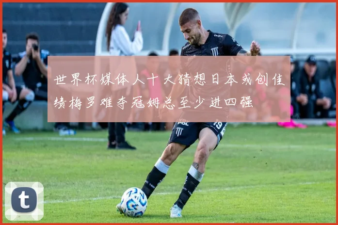 世界杯媒体人十大猜想日本或创佳绩梅罗难夺冠姆总至少进四强