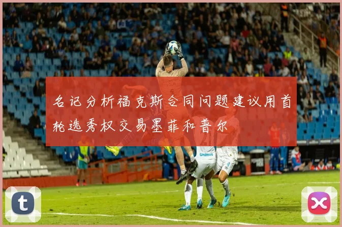 名记分析福克斯合同问题建议用首轮选秀权交易墨菲和普尔