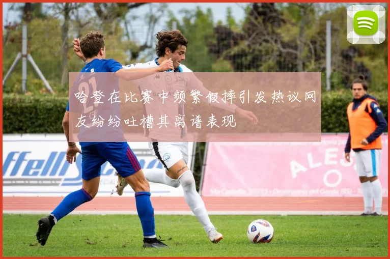 哈登在比赛中频繁假摔引发热议网友纷纷吐槽其离谱表现