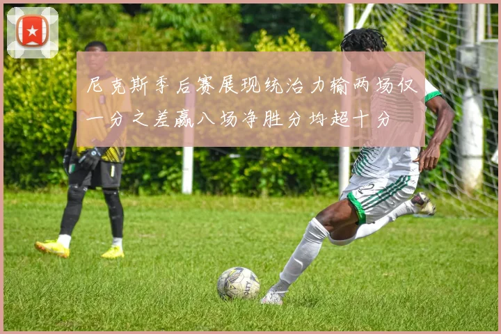 尼克斯季后赛展现统治力输两场仅一分之差赢八场净胜分均超十分