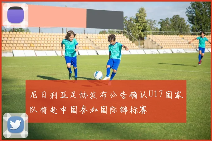 尼日利亚足协发布公告确认U17国家队将赴中国参加国际锦标赛