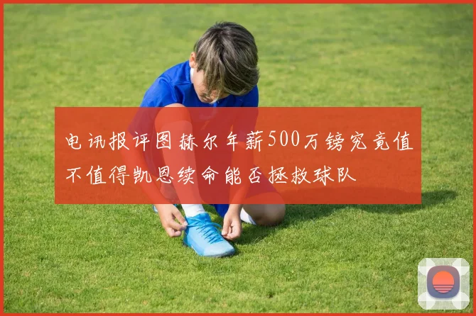 电讯报评图赫尔年薪500万镑究竟值不值得凯恩续命能否拯救球队