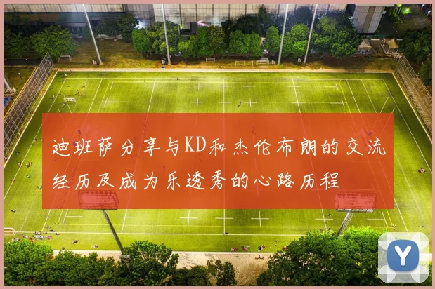 迪班萨分享与KD和杰伦布朗的交流经历及成为乐透秀的心路历程