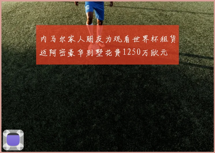 内马尔家人朋友为观看世界杯租赁迈阿密豪华别墅花费1250万欧元
