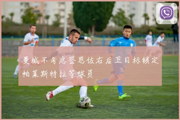 曼城不考虑签恩佐右后卫目标锁定帕莱斯特拉等球员