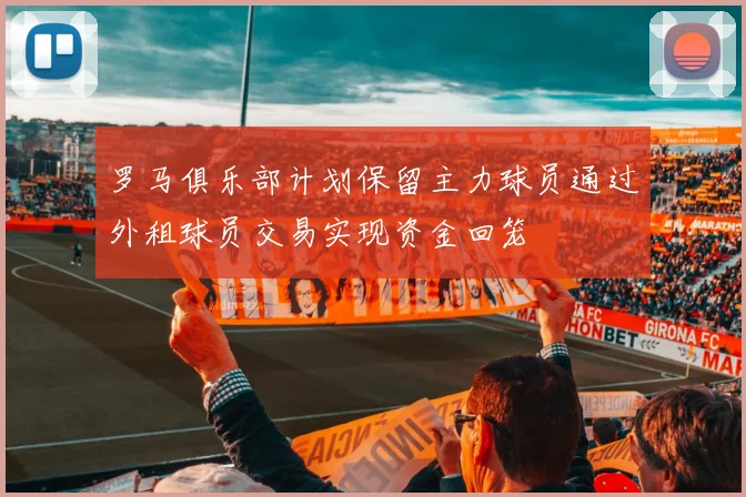 罗马俱乐部计划保留主力球员通过外租球员交易实现资金回笼