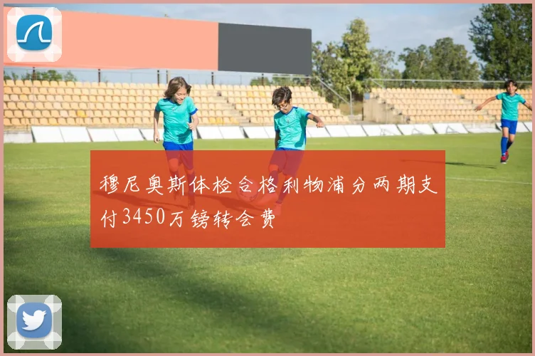 穆尼奥斯体检合格利物浦分两期支付3450万镑转会费