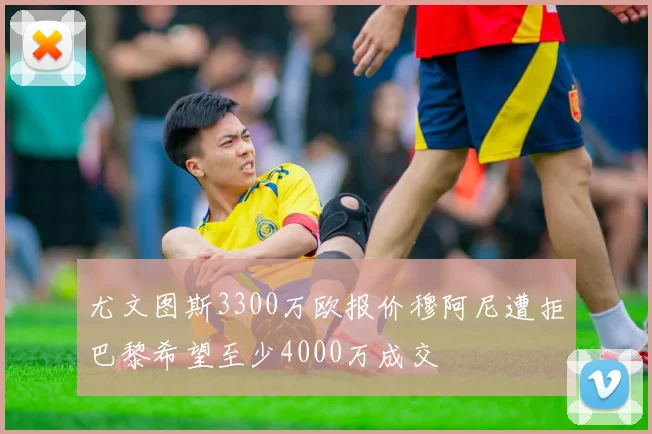 尤文图斯3300万欧报价穆阿尼遭拒巴黎希望至少4000万成交