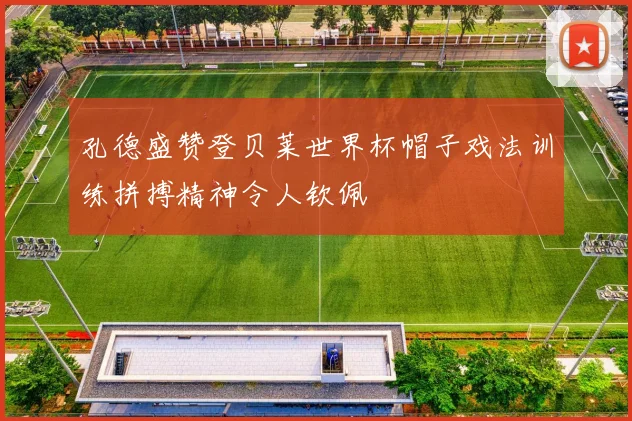 孔德盛赞登贝莱世界杯帽子戏法训练拼搏精神令人钦佩