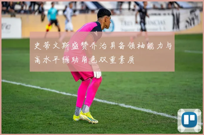 史蒂文斯盛赞乔治具备领袖能力与高水平辅助角色双重素质